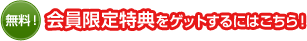 会員限定特典をゲットするにはこちら！