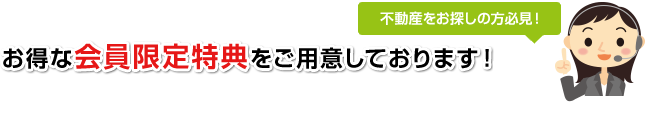 不動産をお探しの方必見！ お得な会員限定特典をご用意しております！